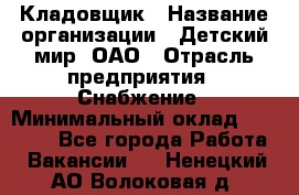 Кладовщик › Название организации ­ Детский мир, ОАО › Отрасль предприятия ­ Снабжение › Минимальный оклад ­ 25 000 - Все города Работа » Вакансии   . Ненецкий АО,Волоковая д.